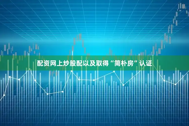 配资网上炒股配以及取得“简朴房”认证
