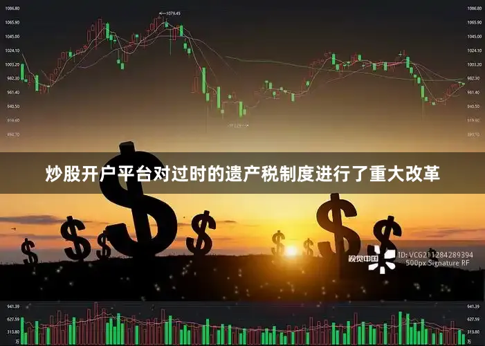 炒股开户平台对过时的遗产税制度进行了重大改革