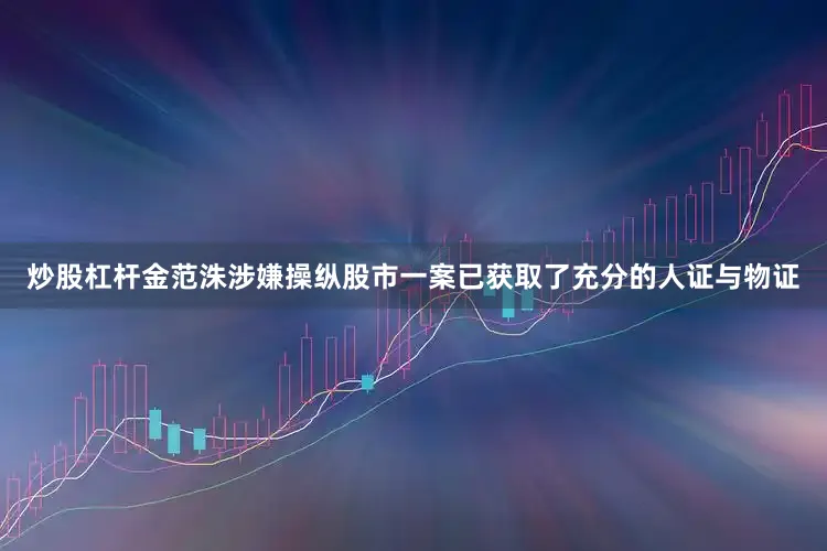 炒股杠杆金范洙涉嫌操纵股市一案已获取了充分的人证与物证