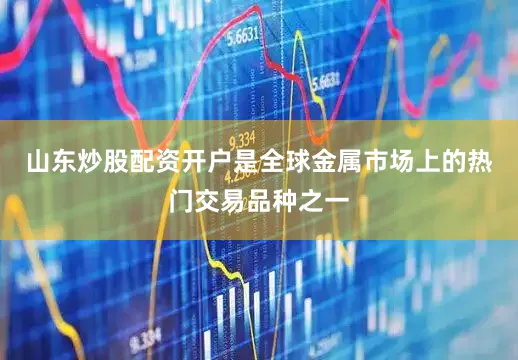 山东炒股配资开户是全球金属市场上的热门交易品种之一