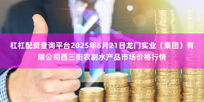 杠杠配资查询平台2025年6月21日龙门实业(集团)有限公司西三街农副水产品市场价格行情