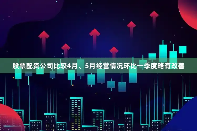 股票配资公司比较4月、5月经营情况环比一季度略有改善
