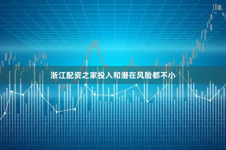 浙江配资之家投入和潜在风险都不小