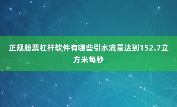 正规股票杠杆软件有哪些引水流量达到152.7立方米每秒