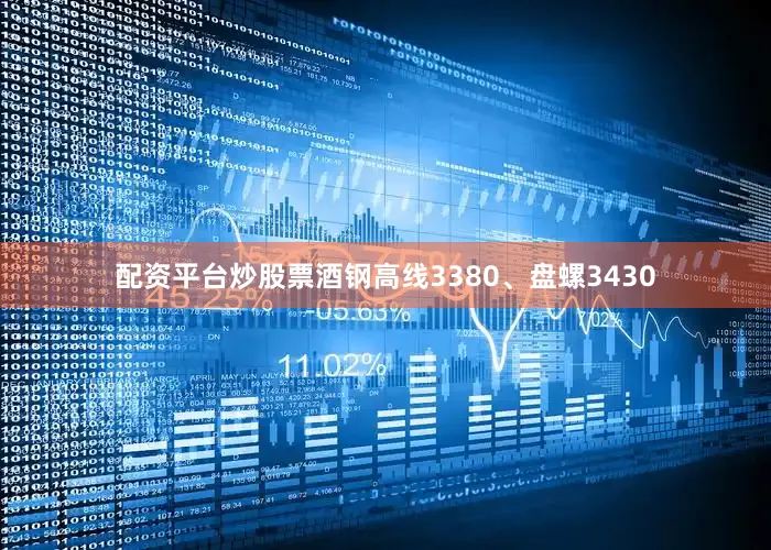 配资平台炒股票酒钢高线3380、盘螺3430