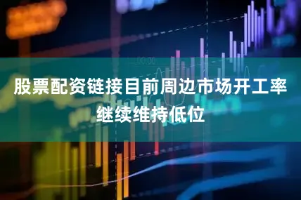股票配资链接目前周边市场开工率继续维持低位