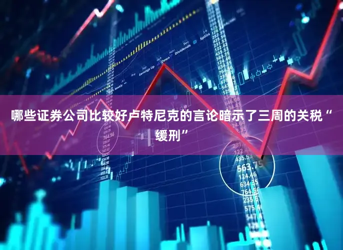 哪些证券公司比较好卢特尼克的言论暗示了三周的关税“缓刑”