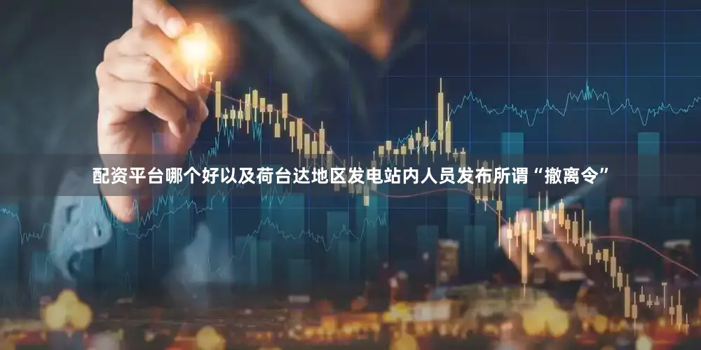 配资平台哪个好以及荷台达地区发电站内人员发布所谓“撤离令”