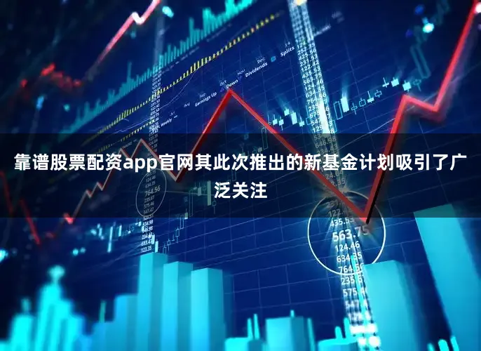 靠谱股票配资app官网其此次推出的新基金计划吸引了广泛关注