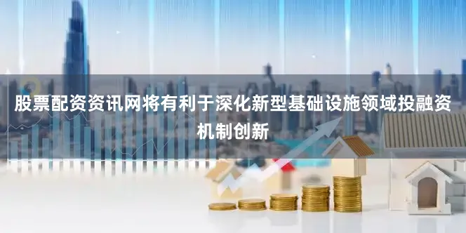 股票配资资讯网将有利于深化新型基础设施领域投融资机制创新