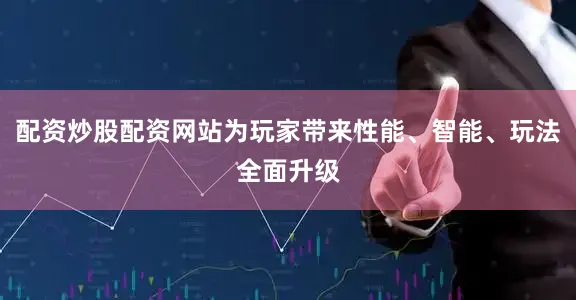 配资炒股配资网站为玩家带来性能、智能、玩法全面升级