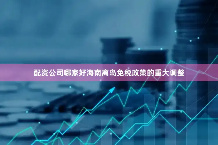 配资公司哪家好海南离岛免税政策的重大调整