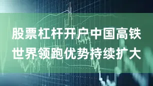 股票杠杆开户中国高铁世界领跑优势持续扩大