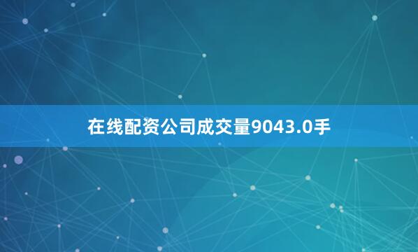 在线配资公司成交量9043.0手