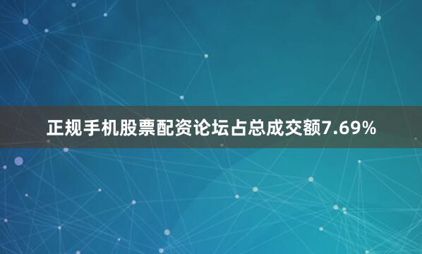 正规手机股票配资论坛占总成交额7.69%