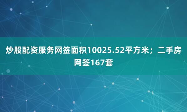 炒股配资服务网签面积10025.52平方米；二手房网签167套