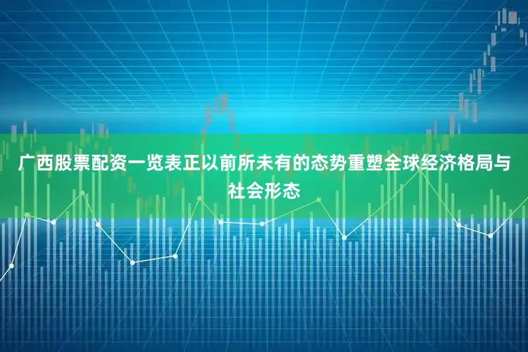 广西股票配资一览表正以前所未有的态势重塑全球经济格局与社会形态