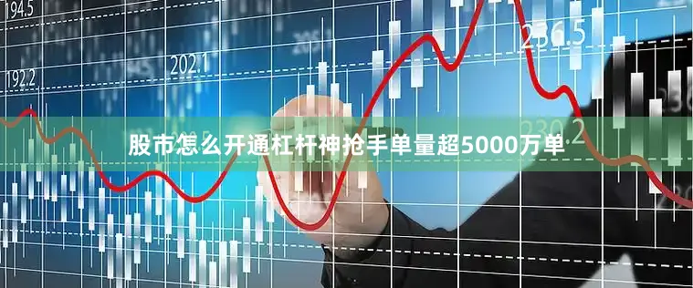 股市怎么开通杠杆神抢手单量超5000万单