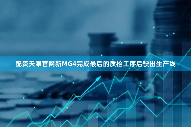 配资天眼官网新MG4完成最后的质检工序后驶出生产线