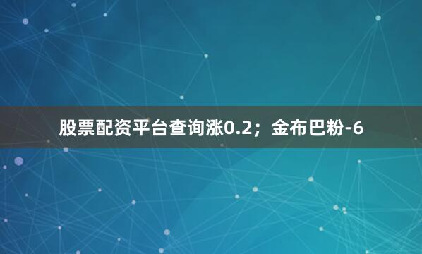 股票配资平台查询涨0.2；金布巴粉-6
