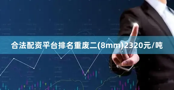 合法配资平台排名重废二(8mm)2320元/吨