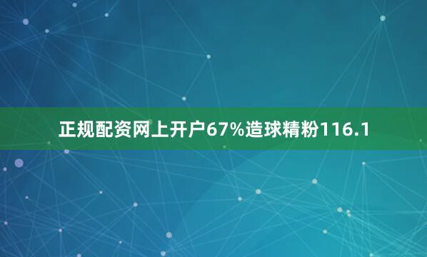 正规配资网上开户67%造球精粉116.1