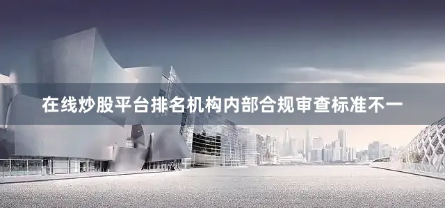 在线炒股平台排名机构内部合规审查标准不一