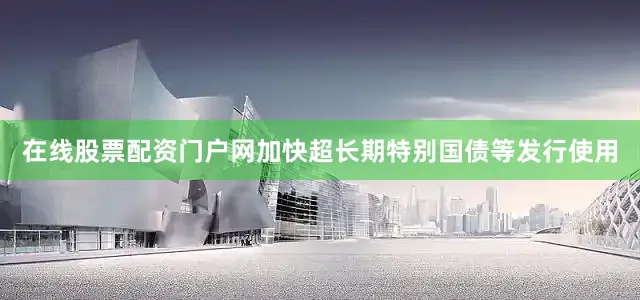 在线股票配资门户网加快超长期特别国债等发行使用