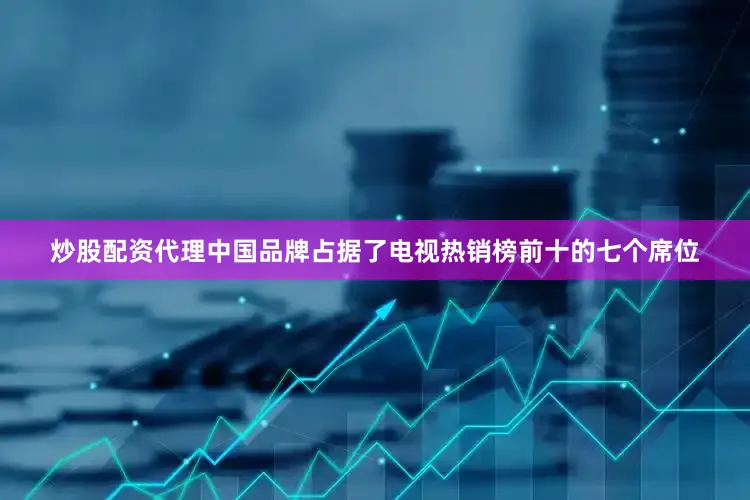 炒股配资代理中国品牌占据了电视热销榜前十的七个席位