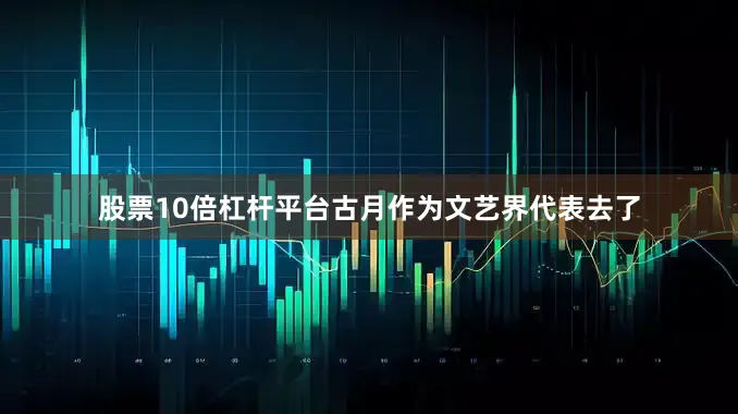 股票10倍杠杆平台古月作为文艺界代表去了