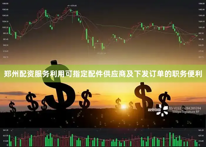 郑州配资服务利用可指定配件供应商及下发订单的职务便利