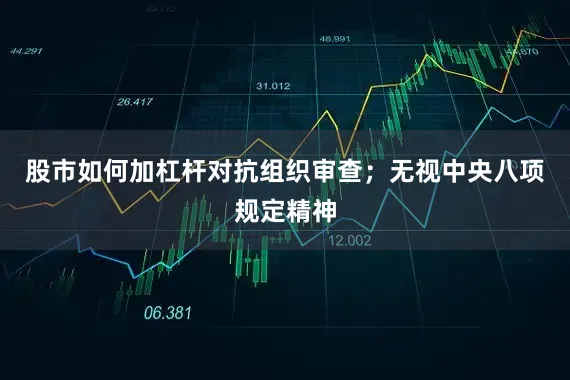 股市如何加杠杆对抗组织审查；无视中央八项规定精神