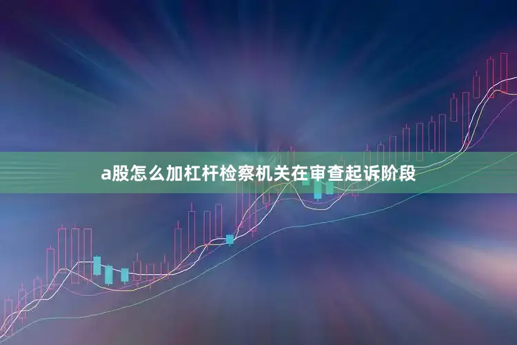 a股怎么加杠杆检察机关在审查起诉阶段