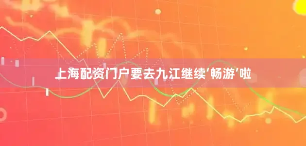 上海配资门户要去九江继续‘畅游’啦