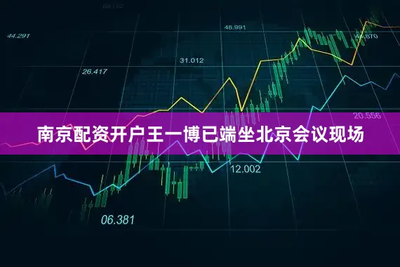 南京配资开户王一博已端坐北京会议现场