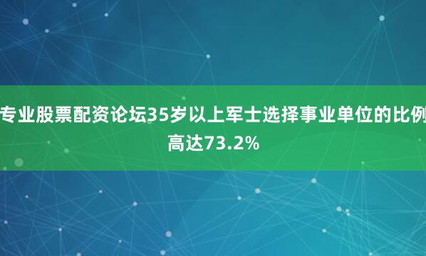 专业股票配资论坛35岁以上军士选择事业单位的比例高达73.2%