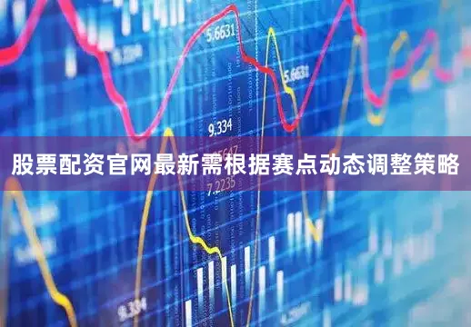 股票配资官网最新需根据赛点动态调整策略