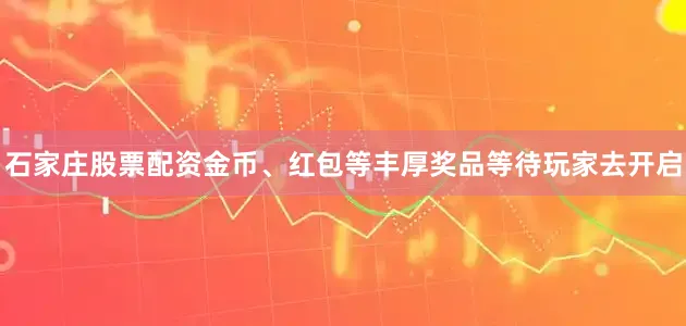 石家庄股票配资金币、红包等丰厚奖品等待玩家去开启