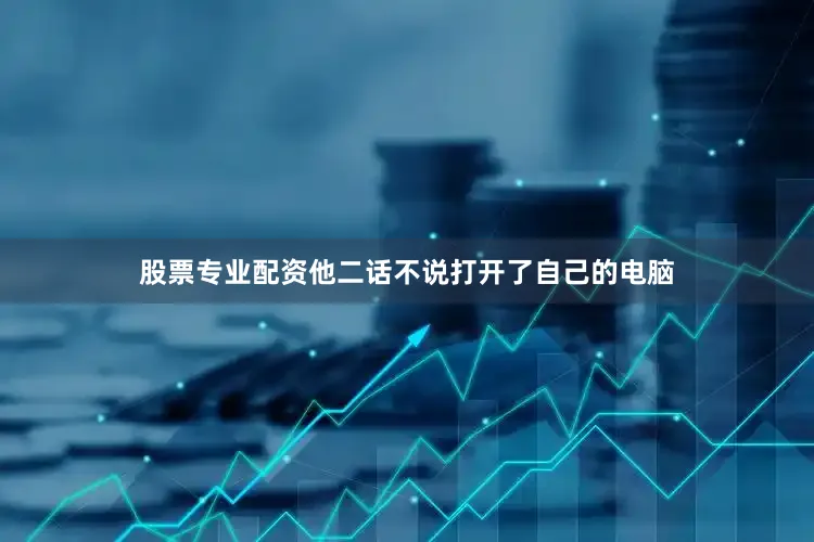 股票专业配资他二话不说打开了自己的电脑