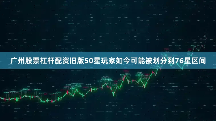 广州股票杠杆配资旧版50星玩家如今可能被划分到76星区间