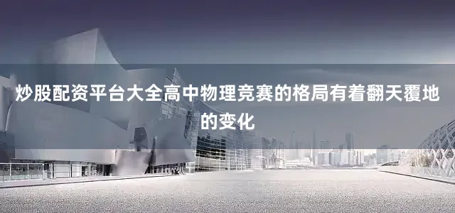 炒股配资平台大全高中物理竞赛的格局有着翻天覆地的变化