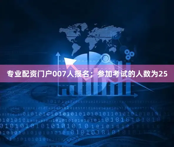 专业配资门户007人报名；参加考试的人数为25