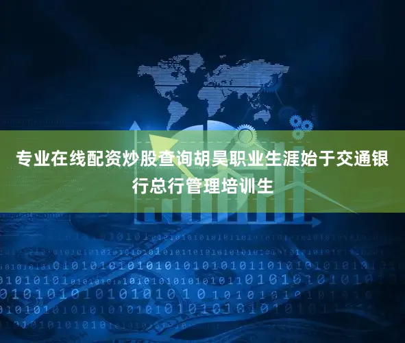 专业在线配资炒股查询胡昊职业生涯始于交通银行总行管理培训生