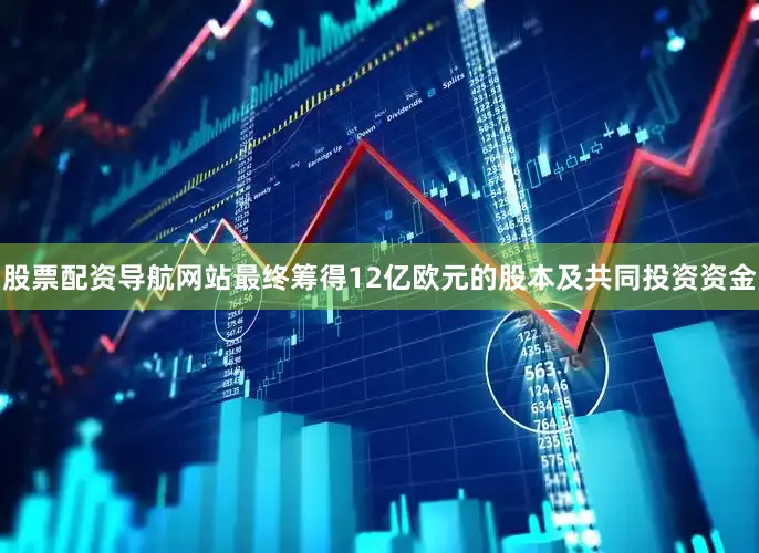 股票配资导航网站最终筹得12亿欧元的股本及共同投资资金