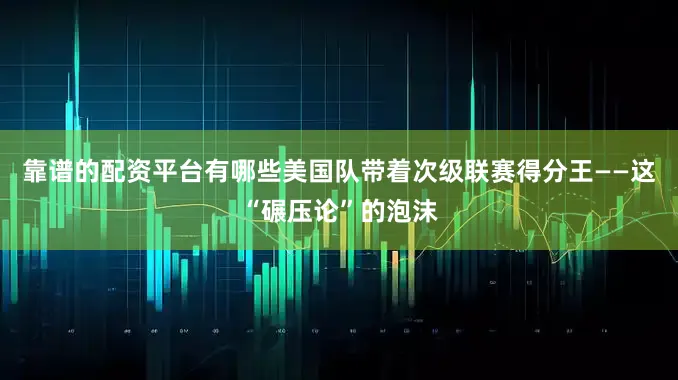 靠谱的配资平台有哪些美国队带着次级联赛得分王——这“碾压论”的泡沫
