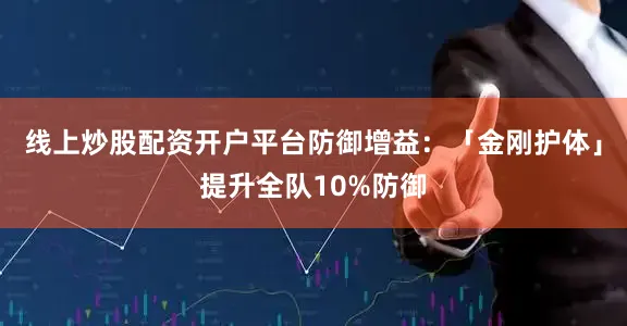 线上炒股配资开户平台防御增益：「金刚护体」提升全队10%防御