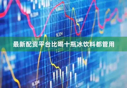 最新配资平台比喝十瓶冰饮料都管用