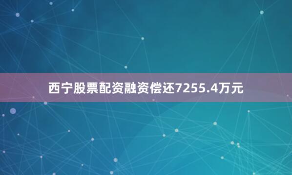 西宁股票配资融资偿还7255.4万元