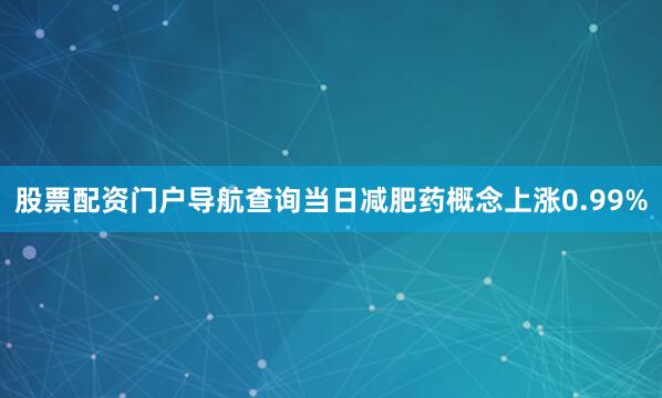 股票配资门户导航查询当日减肥药概念上涨0.99%