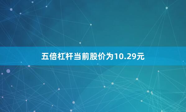 五倍杠杆当前股价为10.29元